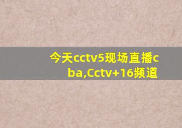 今天cctv5现场直播cba,Cctv 16频道